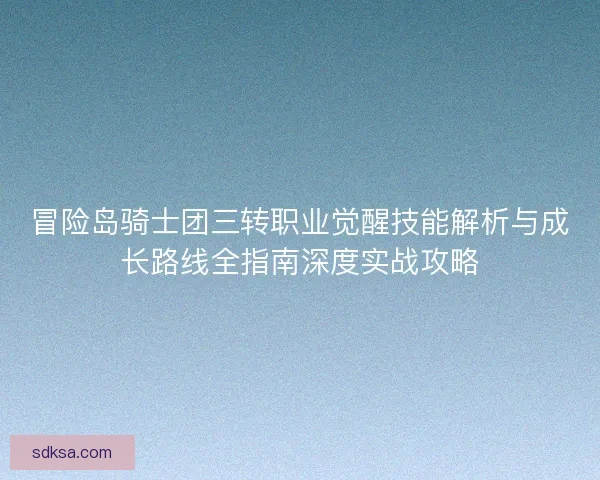 冒险岛骑士团三转职业觉醒技能解析与成长路线全指南深度实战攻略