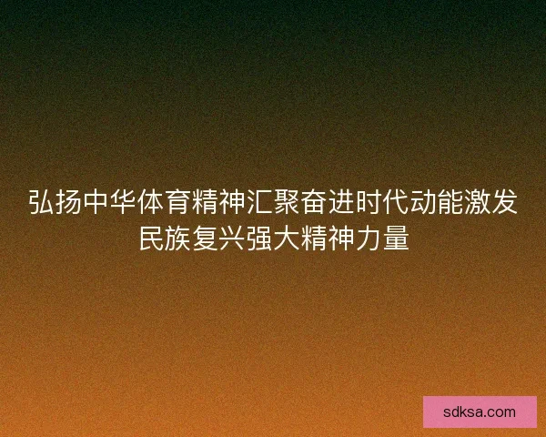 弘扬中华体育精神汇聚奋进时代动能激发民族复兴强大精神力量 弘扬中华体育精神汇聚奋进时代动能激发民族复兴强大精神力量