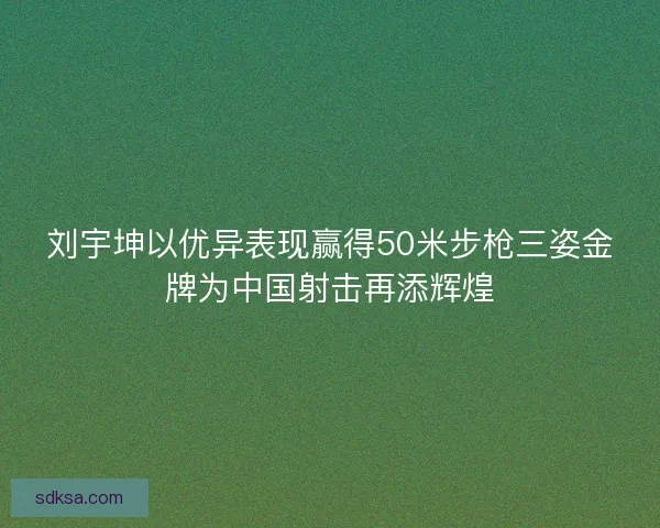 刘宇坤以优异表现赢得50米步枪三姿金牌为中国射击再添辉煌 刘宇坤以优异表现赢得50米步枪三姿金牌为中国射击再添辉煌