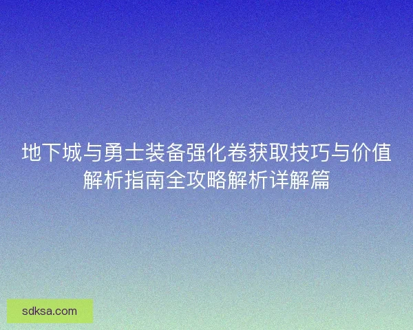 地下城与勇士装备强化卷获取技巧与价值解析指南全攻略解析详解篇 地下城与勇士装备强化卷获取技巧与价值解析指南全攻略解析详解篇