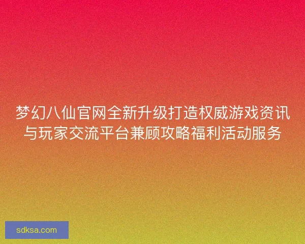 梦幻八仙官网全新升级打造权威游戏资讯与玩家交流平台兼顾攻略福利活动服务 梦幻八仙官网全新升级打造权威游戏资讯与玩家交流平台兼顾攻略福利活动服务