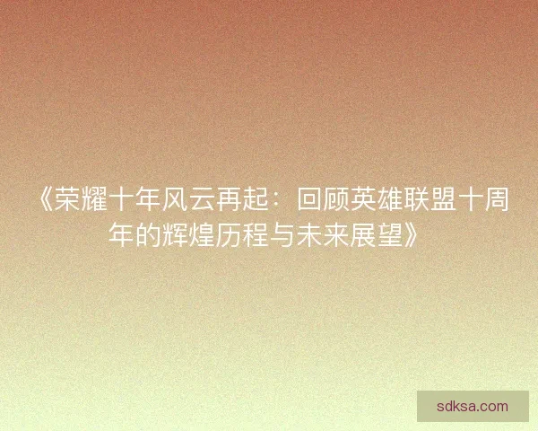 《荣耀十年风云再起:回顾英雄联盟十周年的辉煌历程与未来展望》 《荣耀十年风云再起:回顾英雄联盟十周年的辉煌历程与未来展望》