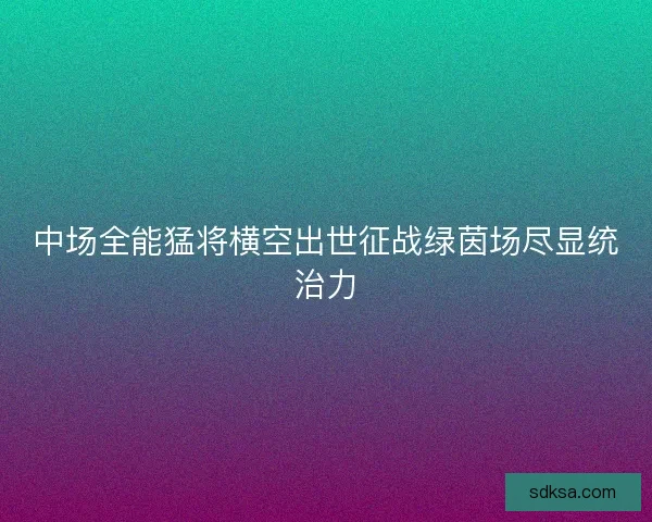 中场全能猛将横空出世征战绿茵场尽显统治力
