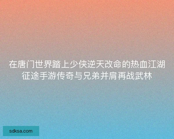 在唐门世界踏上少侠逆天改命的热血江湖征途手游传奇与兄弟并肩再战武林 在唐门世界踏上少侠逆天改命的热血江湖征途手游传奇与兄弟并肩再战武林