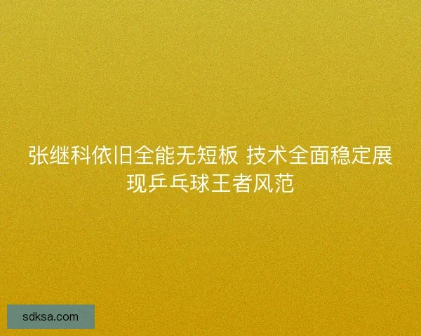 张继科依旧全能无短板 技术全面稳定展现乒乓球王者风范 张继科依旧全能无短板 技术全面稳定展现乒乓球王者风范