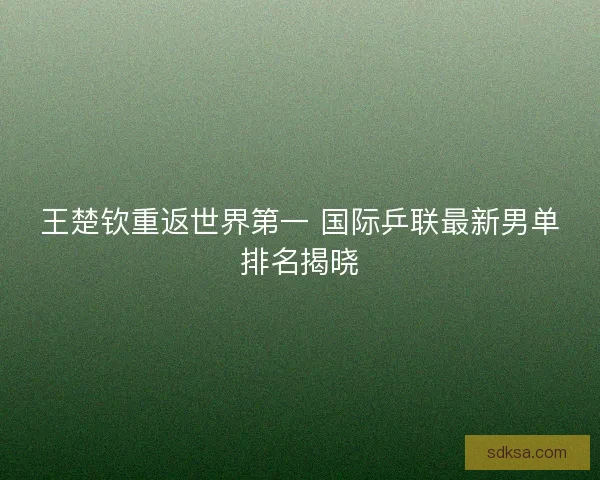 王楚钦重返世界第一 国际乒联最新男单排名揭晓 王楚钦重返世界第一 国际乒联最新男单排名揭晓