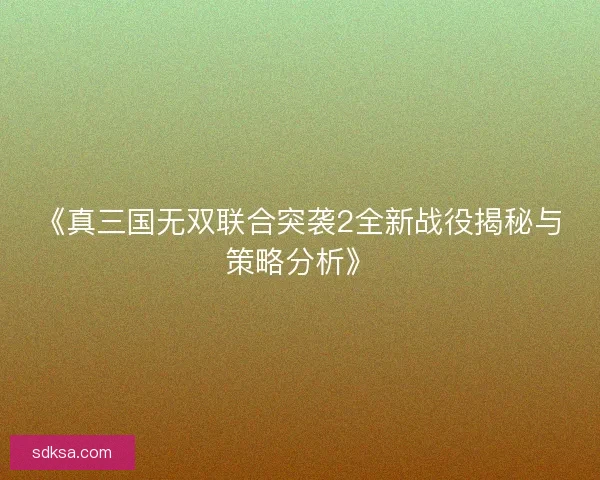 《真三国无双联合突袭2全新战役揭秘与策略分析》 《真三国无双联合突袭2全新战役揭秘与策略分析》