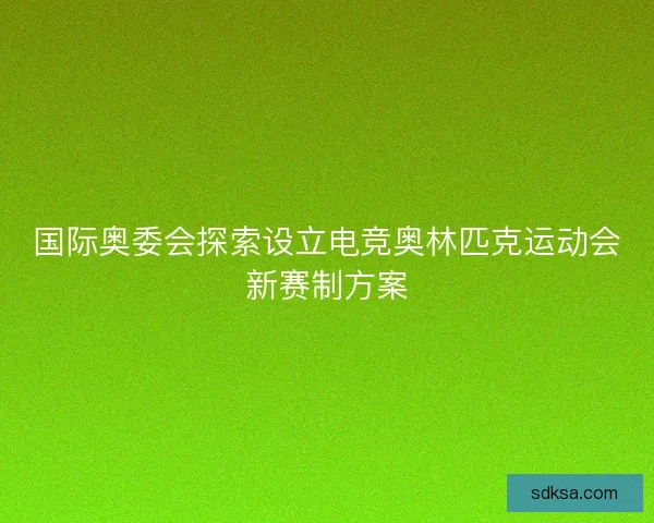 国际奥委会探索设立电竞奥林匹克运动会新赛制方案 国际奥委会探索设立电竞奥林匹克运动会新赛制方案