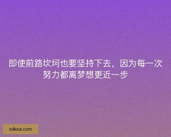 即使前路坎坷也要坚持下去,因为每一次努力都离梦想更近一步 即使前路坎坷也要坚持下去,因为每一次努力都离梦想更近一步